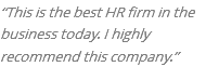 “This is the best HR firm in the business today. I highly recommend this company.”